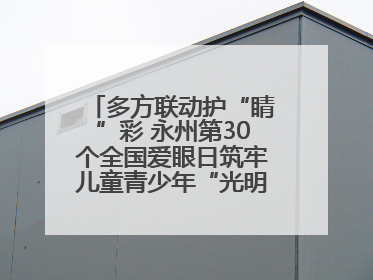 多方联动护“睛”彩 永州第30个全国爱眼日筑牢儿童青少年“光明”防线