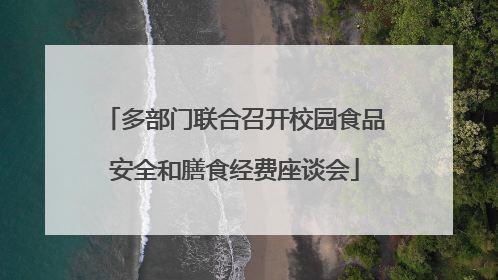 多部门联合召开校园食品安全和膳食经费座谈会