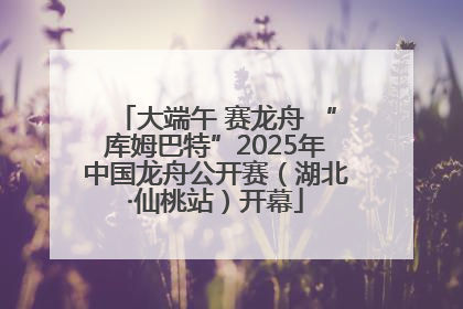 大端午 赛龙舟 “库姆巴特”2025年中国龙舟公开赛（湖北·仙桃站）开幕