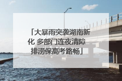 大暴雨突袭湖南新化 多部门连夜清障排涝保高考路畅