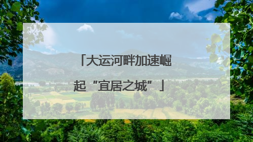 大运河畔加速崛起“宜居之城”
