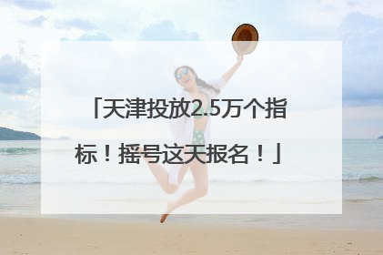 天津投放2.5万个指标！摇号这天报名！