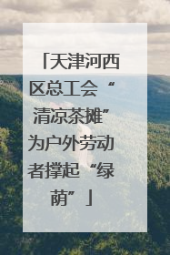 天津河西区总工会“清凉茶摊”为户外劳动者撑起“绿荫”