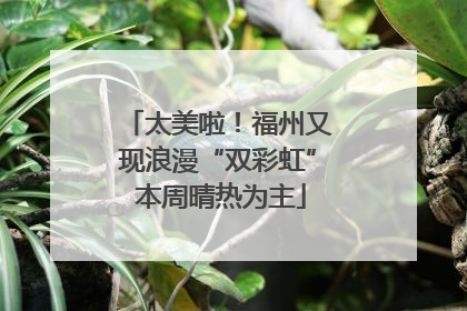 太美啦！福州又现浪漫“双彩虹” 本周晴热为主