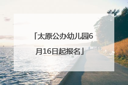 太原公办幼儿园6月16日起报名