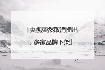 央视突然取消播出，多家品牌下架