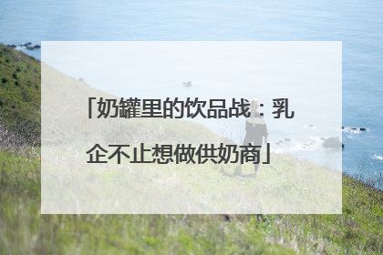 奶罐里的饮品战：乳企不止想做供奶商
