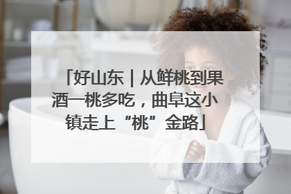 好山东｜从鲜桃到果酒一桃多吃，曲阜这小镇走上“桃”金路