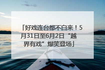 好戏连台都不白来！5月31日至6月2日“越界有戏”爆笑登场