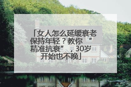 女人怎么延缓衰老保持年轻？教你 “精准抗衰”，30岁开始也不晚