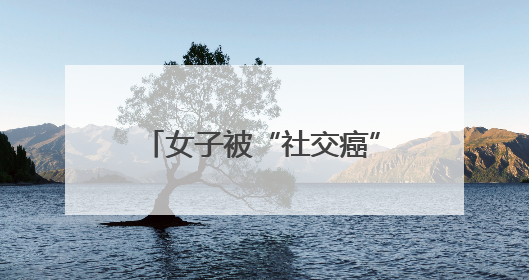 女子被“社交癌”困扰十年，医生提示预防此病有黄金期