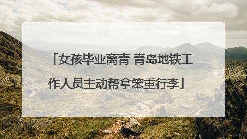 女孩毕业离青 青岛地铁工作人员主动帮拿笨重行李