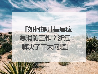 如何提升基层应急消防工作？浙江解决了三大问题
