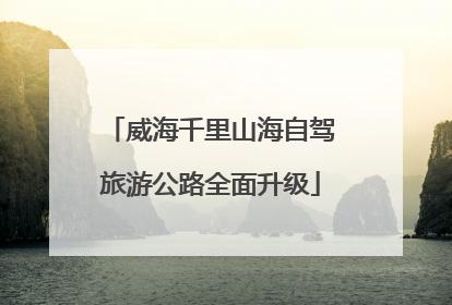 威海千里山海自驾旅游公路全面升级