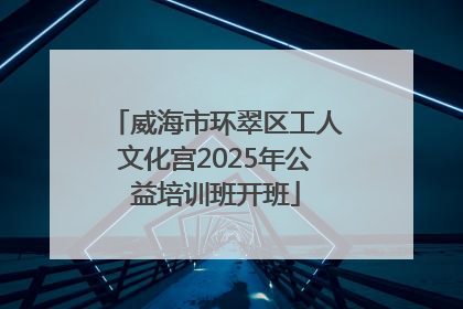 威海市环翠区工人文化宫2025年公益培训班开班