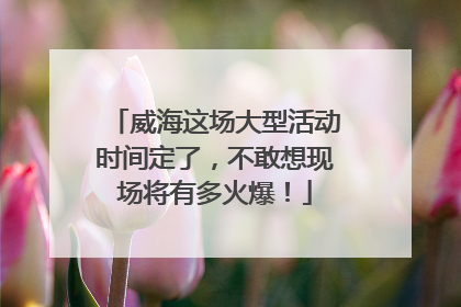 威海这场大型活动时间定了，不敢想现场将有多火爆！