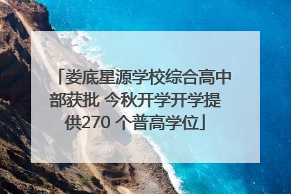 娄底星源学校综合高中部获批 今秋开学开学提供270 个普高学位