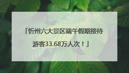 忻州六大景区端午假期接待游客33.68万人次！