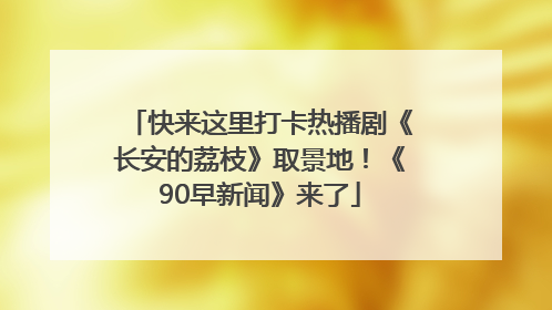 快来这里打卡热播剧《长安的荔枝》取景地！《90早新闻》来了