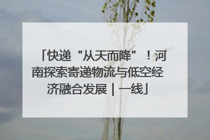 快递“从天而降”！河南探索寄递物流与低空经济融合发展｜一线