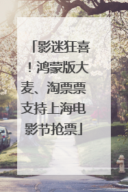 影迷狂喜！鸿蒙版大麦、淘票票支持上海电影节抢票