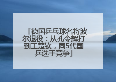 德国乒乓球名将波尔退役：从孔令辉打到王楚钦，同5代国乒选手竞争