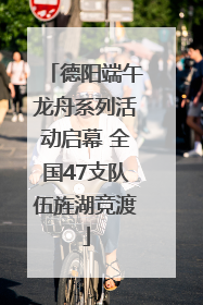 德阳端午龙舟系列活动启幕 全国47支队伍旌湖竞渡