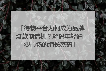 得物平台为何成为品牌爆款制造机？解码年轻消费市场的增长密码