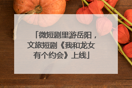 微短剧里游岳阳，文旅短剧《我和龙女有个约会》上线
