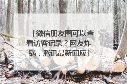 微信朋友圈可以查看访客记录？网友炸锅，腾讯最新回应