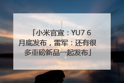 小米官宣：YU7 6月底发布，雷军：还有很多重磅新品一起发布