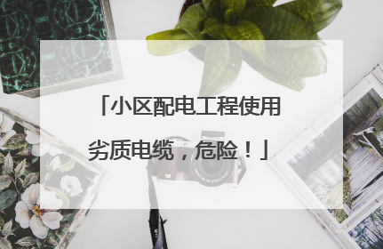 小区配电工程使用劣质电缆，危险！
