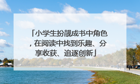 小学生扮靓成书中角色，在阅读中找到乐趣、分享收获、追逐创新
