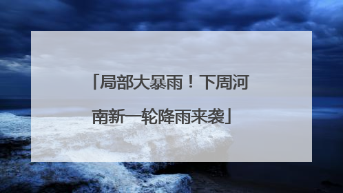 局部大暴雨！下周河南新一轮降雨来袭