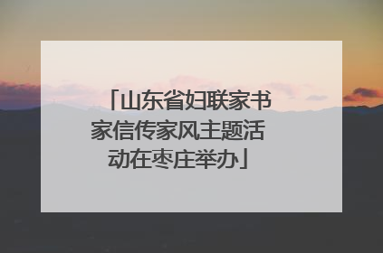 山东省妇联家书家信传家风主题活动在枣庄举办
