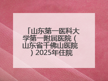 山东第一医科大学第一附属医院（山东省千佛山医院）2025年住院医师规范化培训预招收简章发布