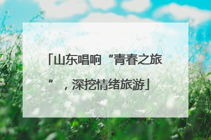 山东唱响“青春之旅”，深挖情绪旅游