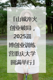 山城淬火创业破局，2025淄博创业训练营重庆大学圆满举行