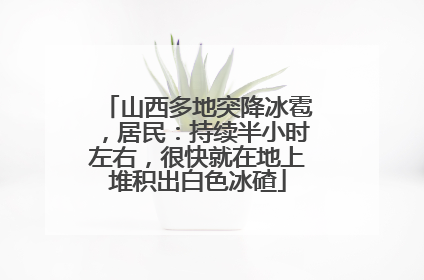 山西多地突降冰雹，居民：持续半小时左右，很快就在地上堆积出白色冰碴