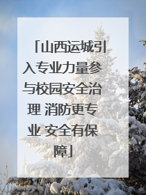 山西运城引入专业力量参与校园安全治理 消防更专业 安全有保障