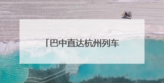 巴中直达杭州列车来了！7月1日，巴中东至杭州东开行D2245次列车