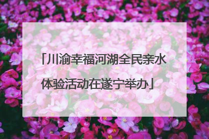 川渝幸福河湖全民亲水体验活动在遂宁举办