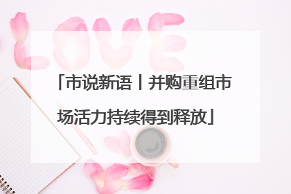 市说新语丨并购重组市场活力持续得到释放