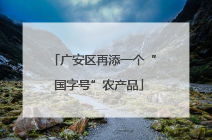 广安区再添一个“国字号”农产品