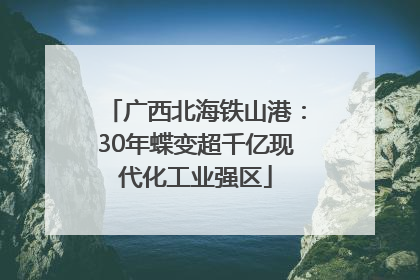 广西北海铁山港：30年蝶变超千亿现代化工业强区