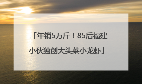 年销5万斤！85后福建小伙独创大头菜小龙虾