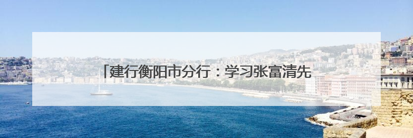 建行衡阳市分行：学习张富清先进事迹 书写金融为民美好篇章