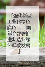 强化新型工业化绿色底色——国常会部署推进制造业绿色低碳发展