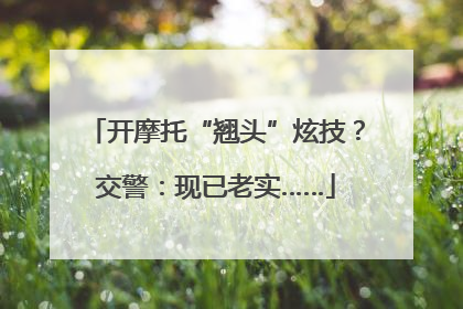 开摩托“翘头”炫技？交警：现已老实……