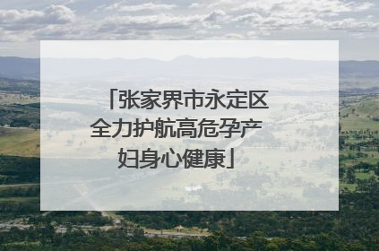 张家界市永定区全力护航高危孕产妇身心健康